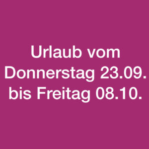 Urlaub vom 23.09. bis 08.10.